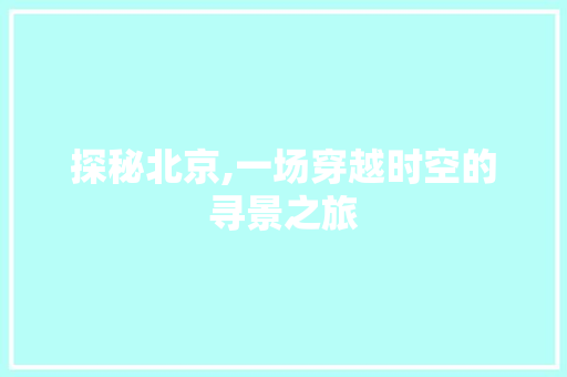 探秘北京,一场穿越时空的寻景之旅