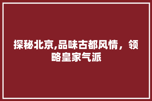 探秘北京,品味古都风情，领略皇家气派