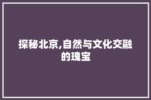 探秘北京,自然与文化交融的瑰宝