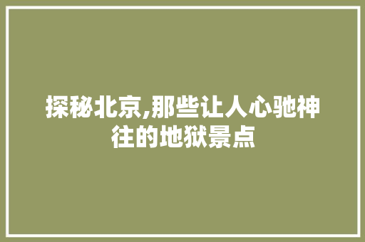 探秘北京,那些让人心驰神往的地狱景点