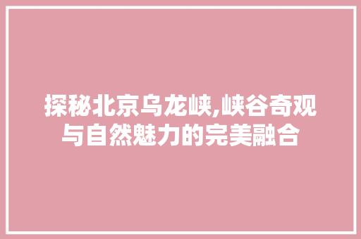 探秘北京乌龙峡,峡谷奇观与自然魅力的完美融合