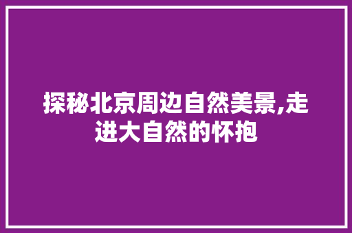 探秘北京周边自然美景,走进大自然的怀抱