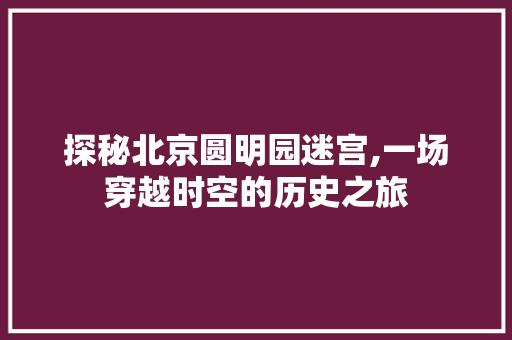 探秘北京圆明园迷宫,一场穿越时空的历史之旅