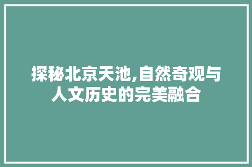 探秘北京天池,自然奇观与人文历史的完美融合