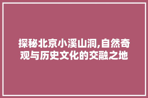 探秘北京小溪山洞,自然奇观与历史文化的交融之地