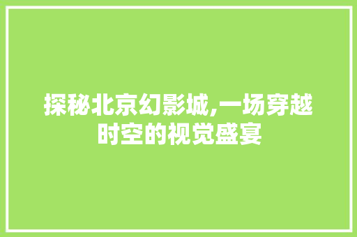 探秘北京幻影城,一场穿越时空的视觉盛宴