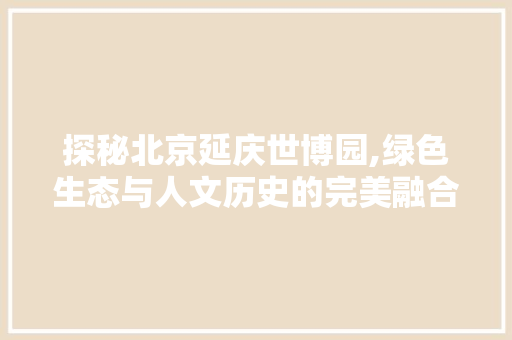 探秘北京延庆世博园,绿色生态与人文历史的完美融合