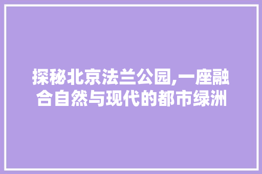 探秘北京法兰公园,一座融合自然与现代的都市绿洲