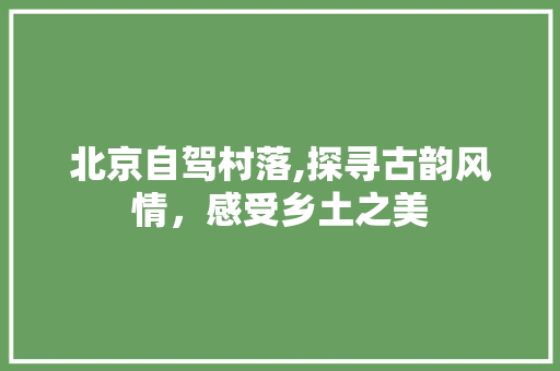 北京自驾村落,探寻古韵风情，感受乡土之美