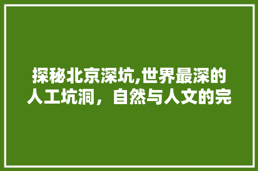 探秘北京深坑,世界最深的人工坑洞，自然与人文的完美融合