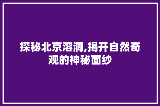 探秘北京溶洞,揭开自然奇观的神秘面纱