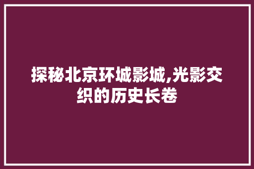 探秘北京环城影城,光影交织的历史长卷