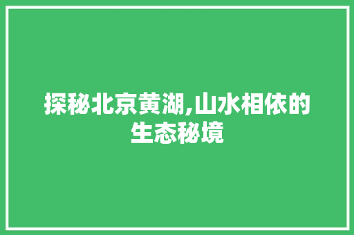 探秘北京黄湖,山水相依的生态秘境