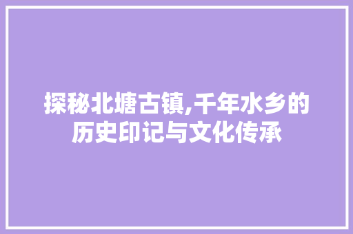 探秘北塘古镇,千年水乡的历史印记与文化传承