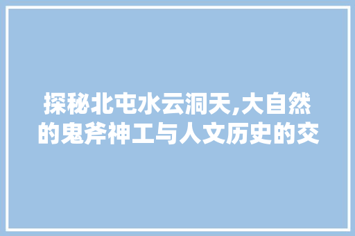 探秘北屯水云洞天,大自然的鬼斧神工与人文历史的交融之旅