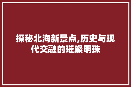 探秘北海新景点,历史与现代交融的璀璨明珠