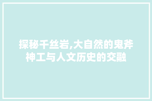 探秘千丝岩,大自然的鬼斧神工与人文历史的交融