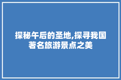 探秘午后的圣地,探寻我国著名旅游景点之美