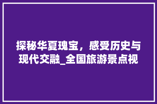 探秘华夏瑰宝，感受历史与现代交融_全国旅游景点视频文案赏析