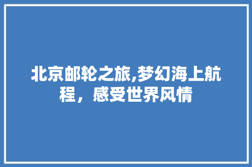 北京邮轮之旅,梦幻海上航程，感受世界风情