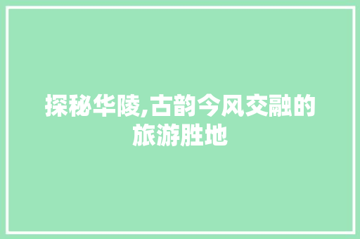 探秘华陵,古韵今风交融的旅游胜地