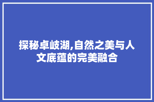 探秘卓岐湖,自然之美与人文底蕴的完美融合