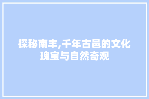 探秘南丰,千年古邑的文化瑰宝与自然奇观