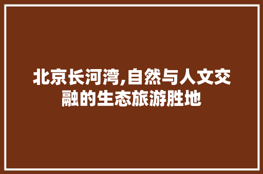 北京长河湾,自然与人文交融的生态旅游胜地