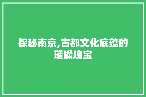 探秘南京,古都文化底蕴的璀璨瑰宝