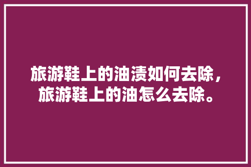 旅游鞋上的油渍如何去除，旅游鞋上的油怎么去除。