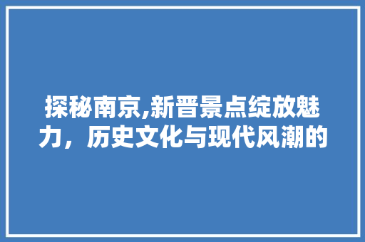 探秘南京,新晋景点绽放魅力，历史文化与现代风潮的完美交融  第1张