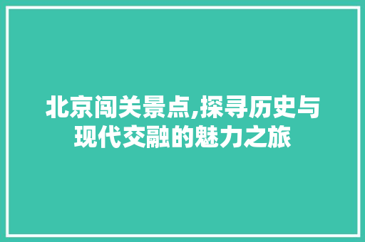 北京闯关景点,探寻历史与现代交融的魅力之旅