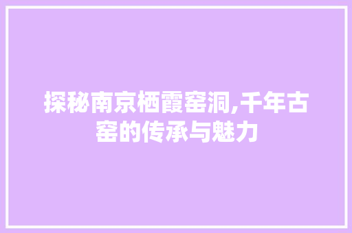 探秘南京栖霞窑洞,千年古窑的传承与魅力