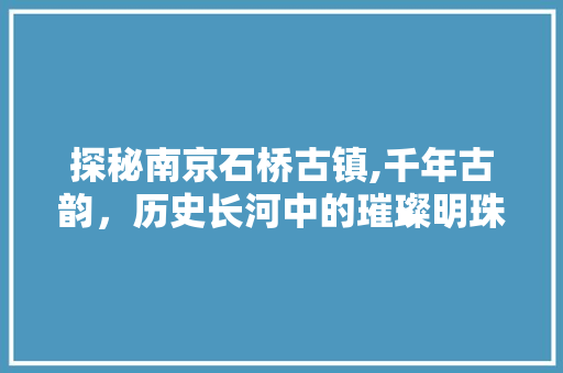 探秘南京石桥古镇,千年古韵，历史长河中的璀璨明珠  第1张