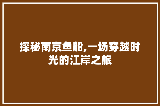 探秘南京鱼船,一场穿越时光的江岸之旅