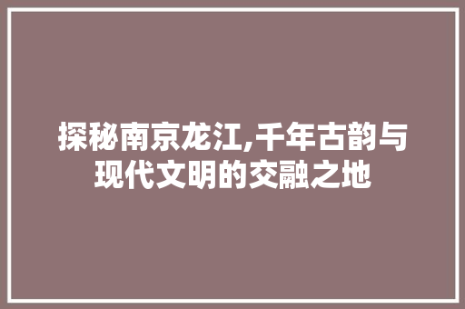 探秘南京龙江,千年古韵与现代文明的交融之地