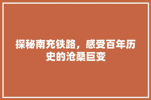 探秘南充铁路，感受百年历史的沧桑巨变