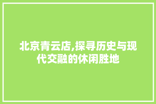 北京青云店,探寻历史与现代交融的休闲胜地