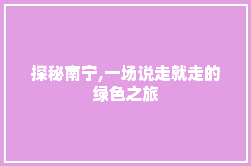 探秘南宁,一场说走就走的绿色之旅