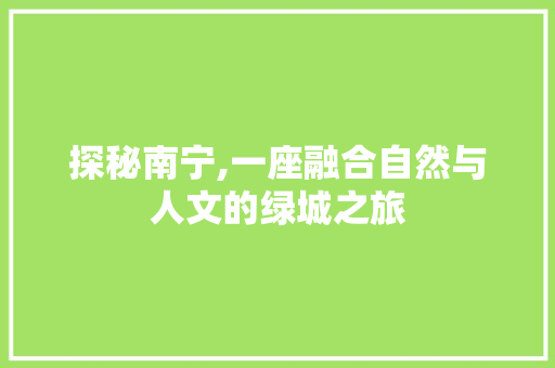 探秘南宁,一座融合自然与人文的绿城之旅