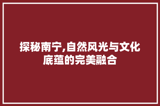 探秘南宁,自然风光与文化底蕴的完美融合