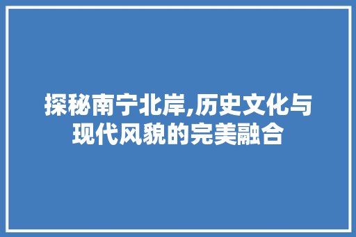 探秘南宁北岸,历史文化与现代风貌的完美融合