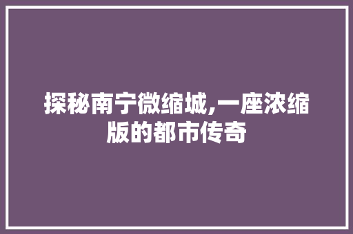 探秘南宁微缩城,一座浓缩版的都市传奇  第1张