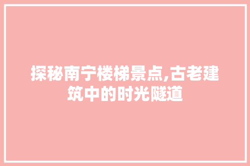 探秘南宁楼梯景点,古老建筑中的时光隧道  第1张