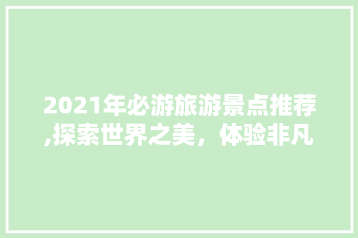 2021年必游旅游景点推荐,探索世界之美，体验非凡之旅