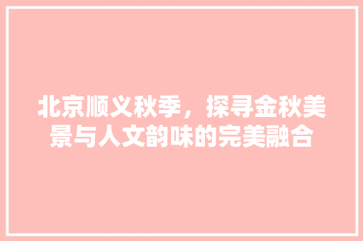 北京顺义秋季，探寻金秋美景与人文韵味的完美融合