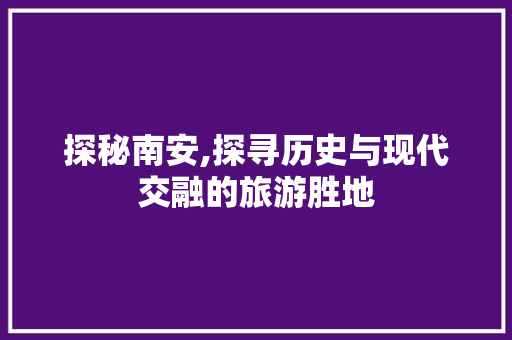 探秘南安,探寻历史与现代交融的旅游胜地