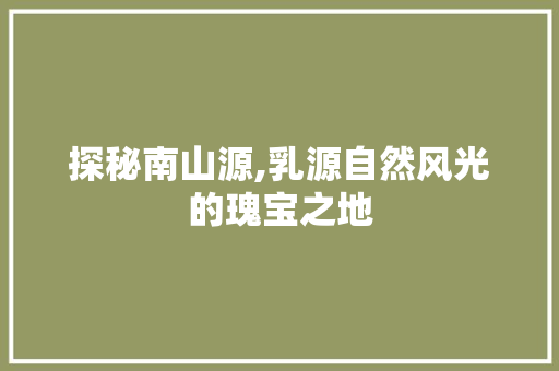 探秘南山源,乳源自然风光的瑰宝之地