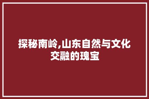 探秘南岭,山东自然与文化交融的瑰宝