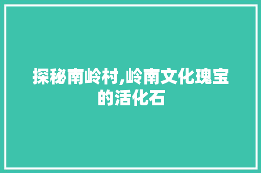 探秘南岭村,岭南文化瑰宝的活化石